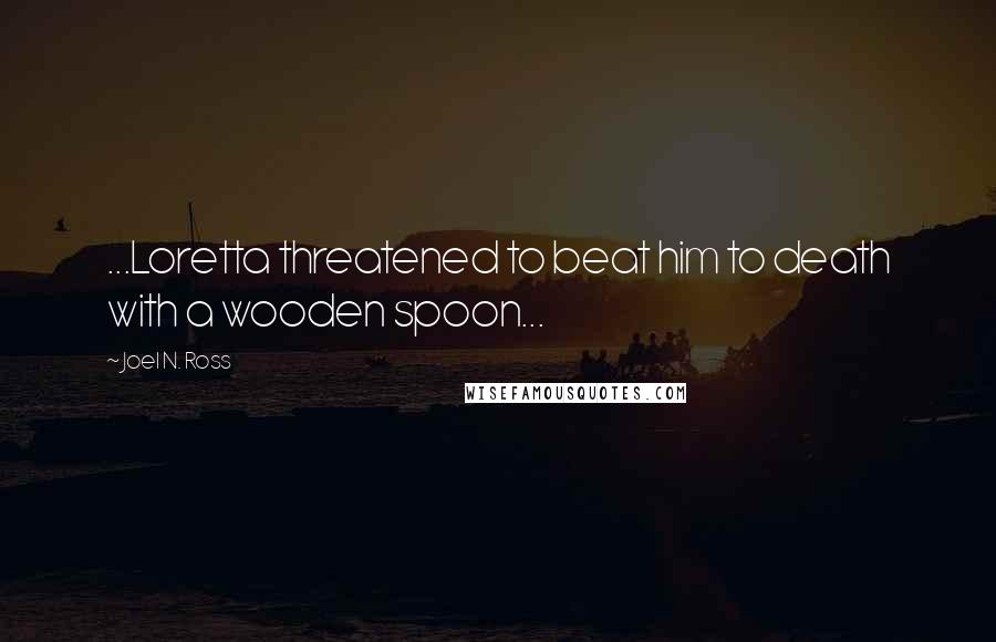 Joel N. Ross Quotes: ...Loretta threatened to beat him to death with a wooden spoon...