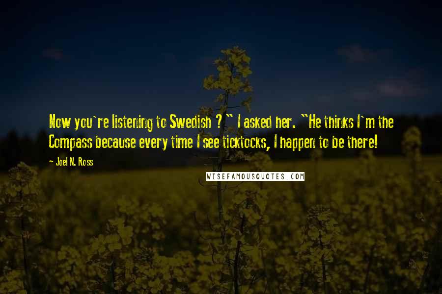 Joel N. Ross Quotes: Now you're listening to Swedish ?" I asked her. "He thinks I'm the Compass because every time I see ticktocks, I happen to be there!