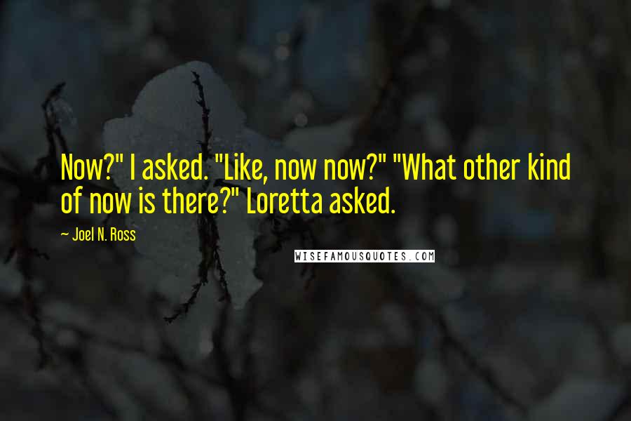 Joel N. Ross Quotes: Now?" I asked. "Like, now now?" "What other kind of now is there?" Loretta asked.