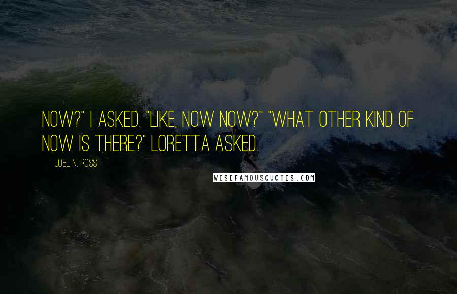 Joel N. Ross Quotes: Now?" I asked. "Like, now now?" "What other kind of now is there?" Loretta asked.