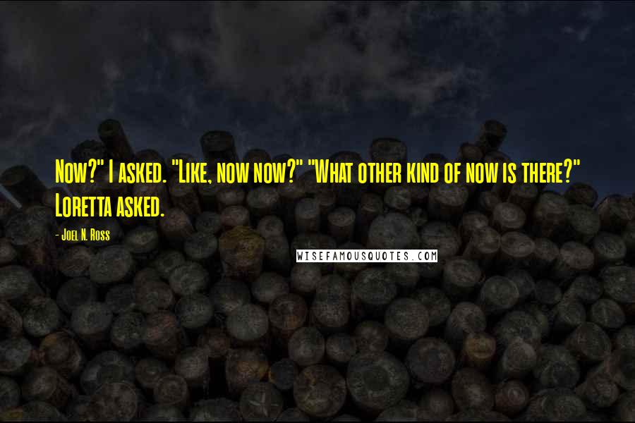 Joel N. Ross Quotes: Now?" I asked. "Like, now now?" "What other kind of now is there?" Loretta asked.