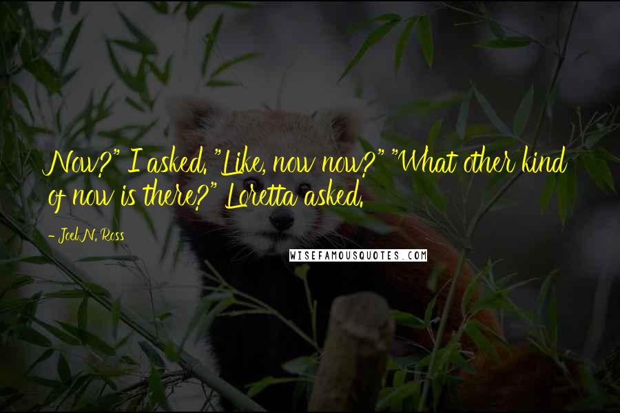 Joel N. Ross Quotes: Now?" I asked. "Like, now now?" "What other kind of now is there?" Loretta asked.