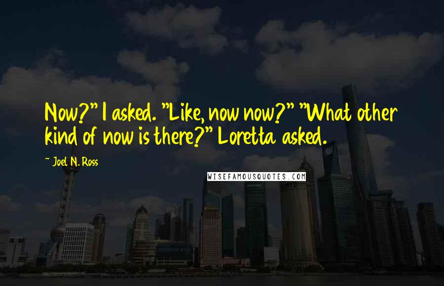 Joel N. Ross Quotes: Now?" I asked. "Like, now now?" "What other kind of now is there?" Loretta asked.