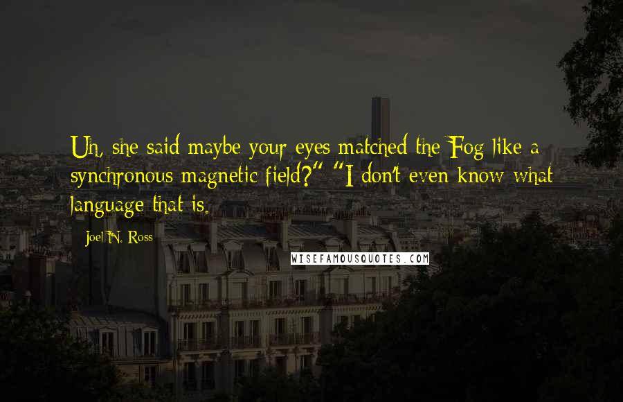 Joel N. Ross Quotes: Uh, she said maybe your eyes matched the Fog like a synchronous magnetic field?" "I don't even know what language that is.