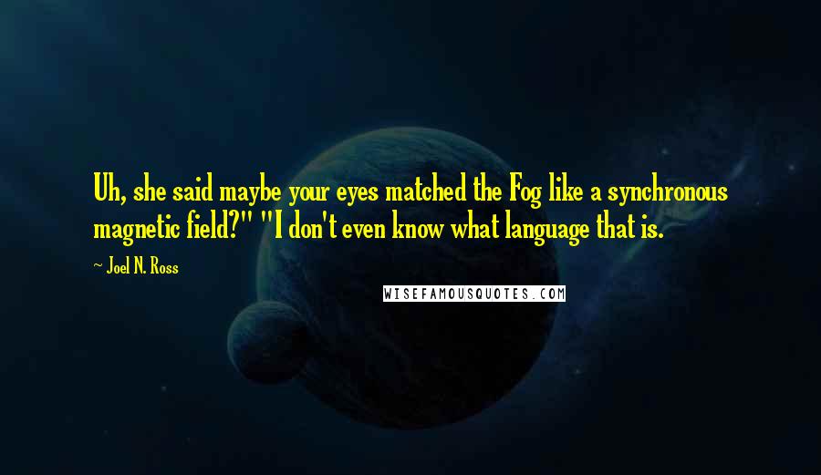 Joel N. Ross Quotes: Uh, she said maybe your eyes matched the Fog like a synchronous magnetic field?" "I don't even know what language that is.