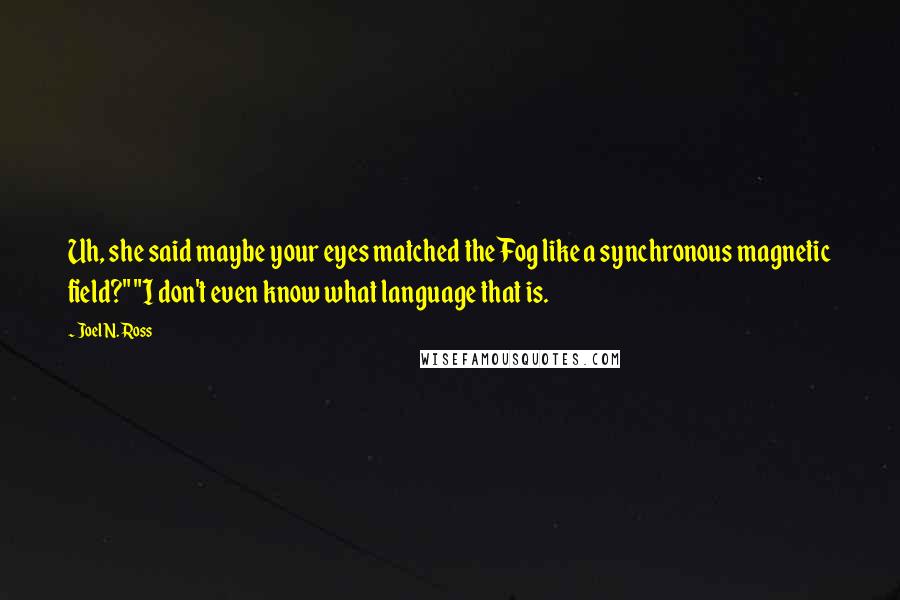 Joel N. Ross Quotes: Uh, she said maybe your eyes matched the Fog like a synchronous magnetic field?" "I don't even know what language that is.