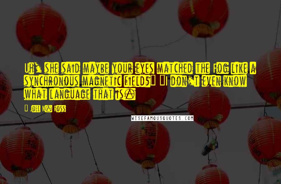 Joel N. Ross Quotes: Uh, she said maybe your eyes matched the Fog like a synchronous magnetic field?" "I don't even know what language that is.