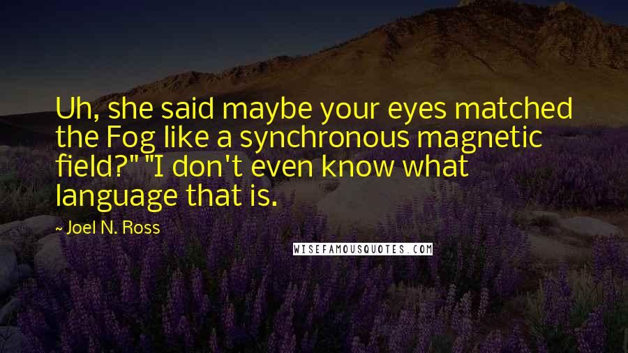 Joel N. Ross Quotes: Uh, she said maybe your eyes matched the Fog like a synchronous magnetic field?" "I don't even know what language that is.