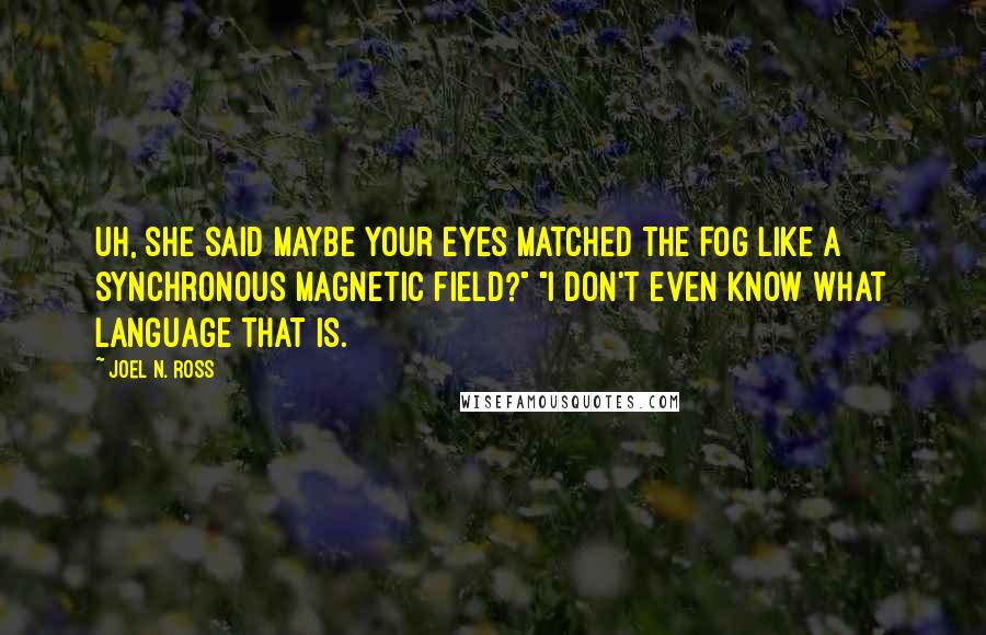 Joel N. Ross Quotes: Uh, she said maybe your eyes matched the Fog like a synchronous magnetic field?" "I don't even know what language that is.