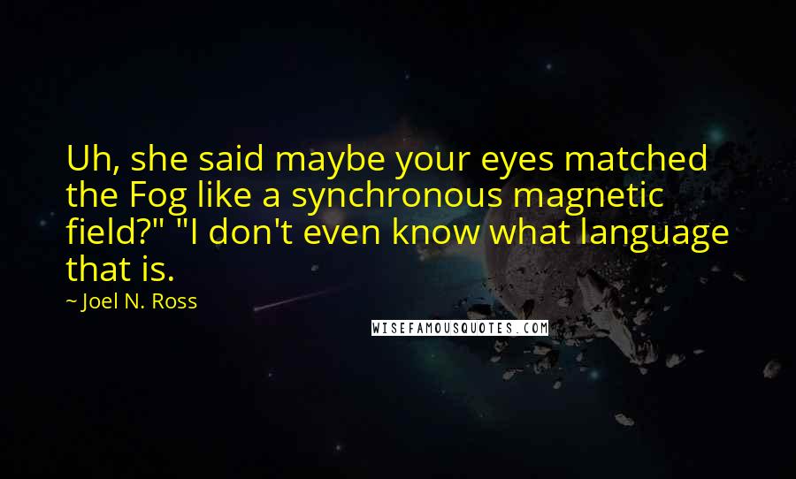 Joel N. Ross Quotes: Uh, she said maybe your eyes matched the Fog like a synchronous magnetic field?" "I don't even know what language that is.