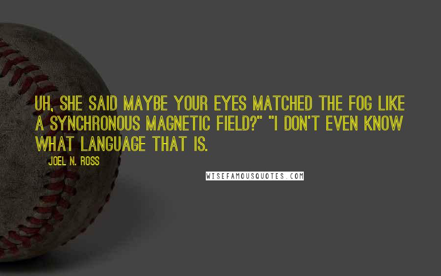 Joel N. Ross Quotes: Uh, she said maybe your eyes matched the Fog like a synchronous magnetic field?" "I don't even know what language that is.