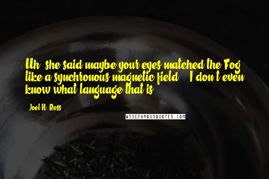 Joel N. Ross Quotes: Uh, she said maybe your eyes matched the Fog like a synchronous magnetic field?" "I don't even know what language that is.