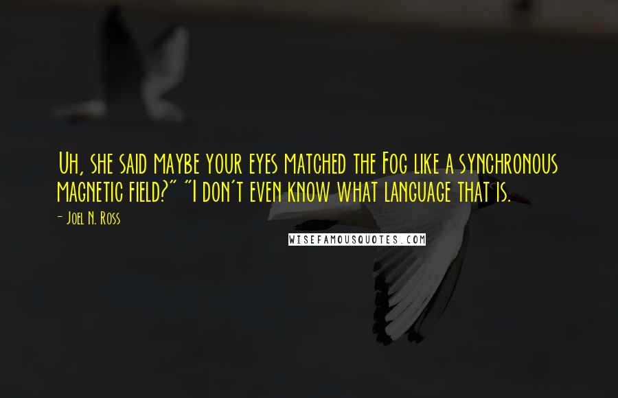 Joel N. Ross Quotes: Uh, she said maybe your eyes matched the Fog like a synchronous magnetic field?" "I don't even know what language that is.