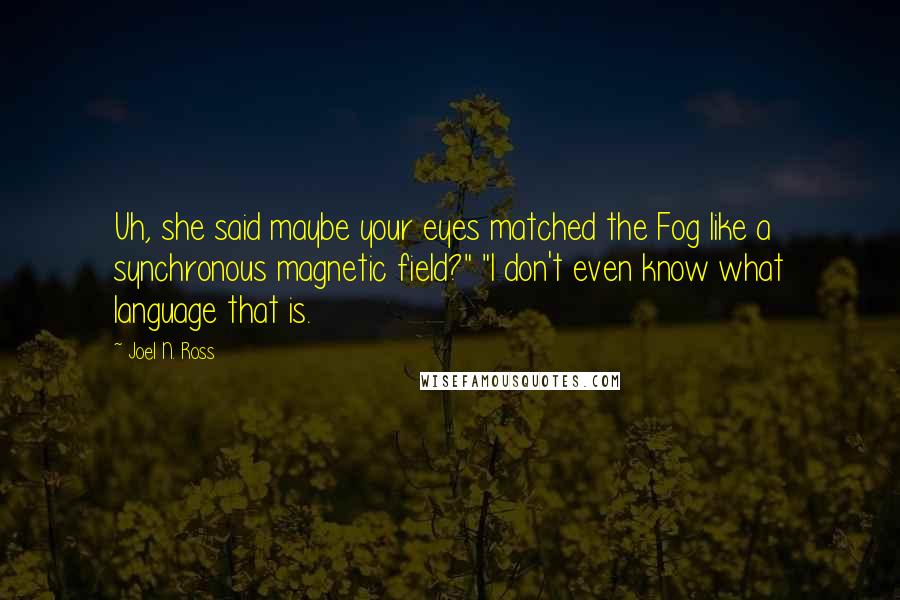 Joel N. Ross Quotes: Uh, she said maybe your eyes matched the Fog like a synchronous magnetic field?" "I don't even know what language that is.