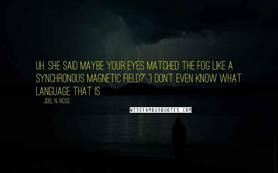 Joel N. Ross Quotes: Uh, she said maybe your eyes matched the Fog like a synchronous magnetic field?" "I don't even know what language that is.