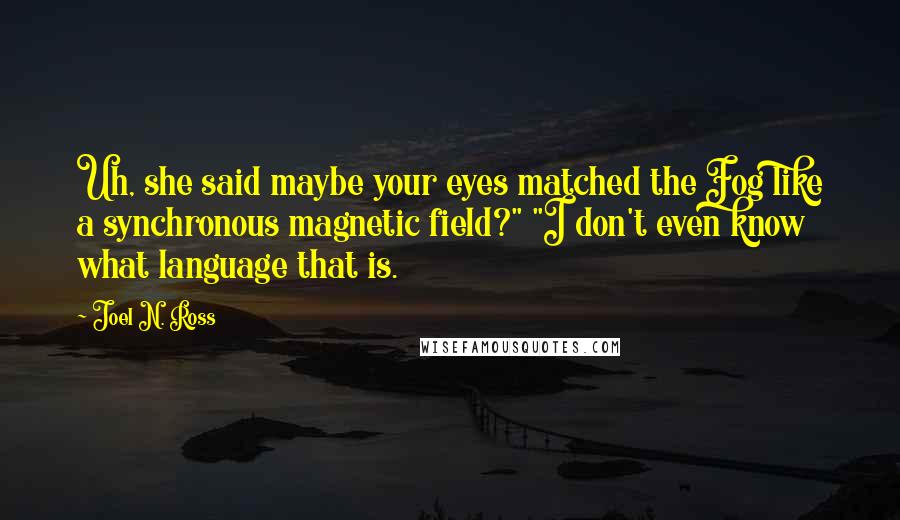 Joel N. Ross Quotes: Uh, she said maybe your eyes matched the Fog like a synchronous magnetic field?" "I don't even know what language that is.