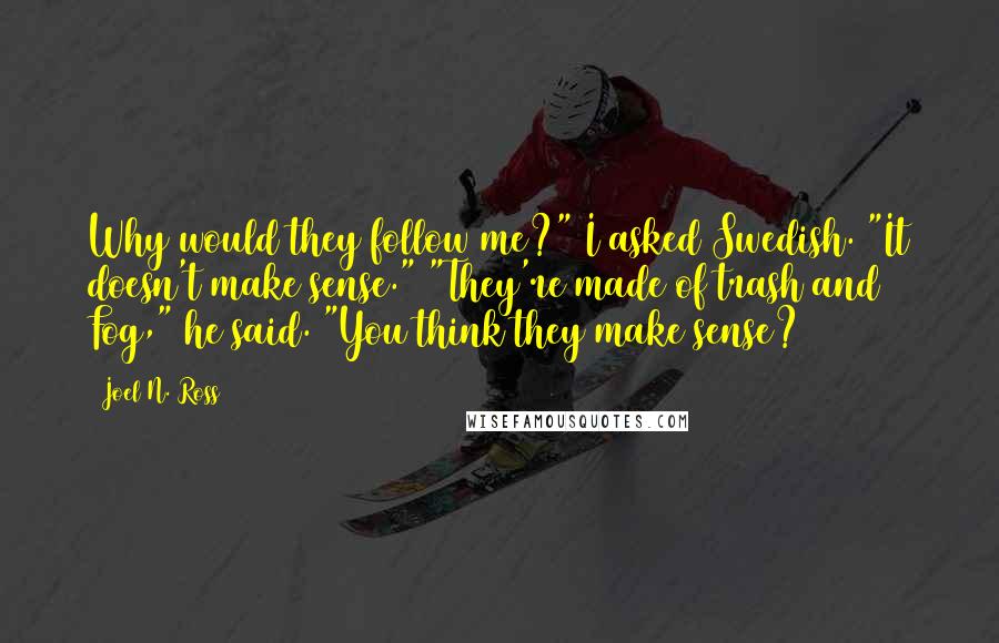Joel N. Ross Quotes: Why would they follow me?" I asked Swedish. "It doesn't make sense." "They're made of trash and Fog," he said. "You think they make sense?