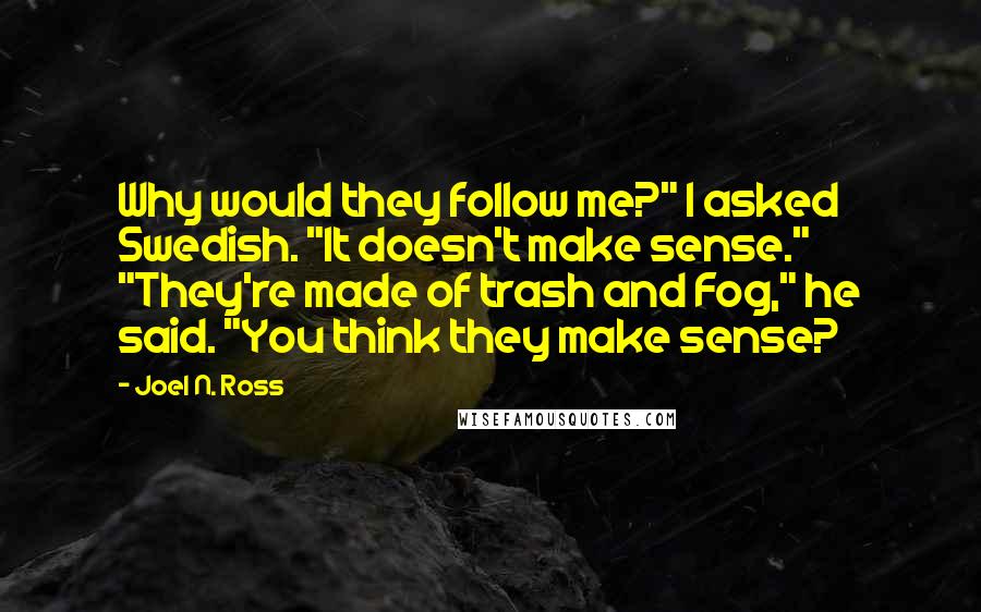 Joel N. Ross Quotes: Why would they follow me?" I asked Swedish. "It doesn't make sense." "They're made of trash and Fog," he said. "You think they make sense?