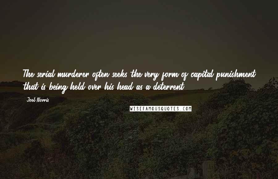 Joel Norris Quotes: The serial murderer often seeks the very form of capital punishment that is being held over his head as a deterrent.