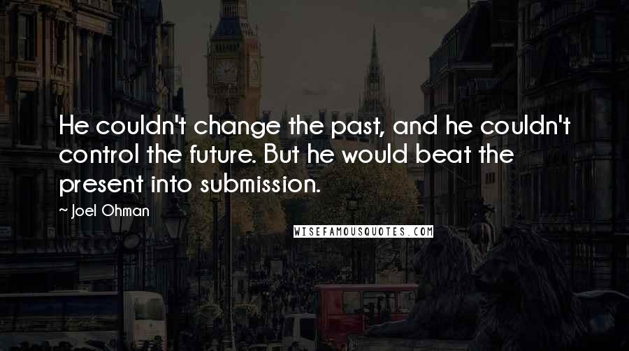 Joel Ohman Quotes: He couldn't change the past, and he couldn't control the future. But he would beat the present into submission.