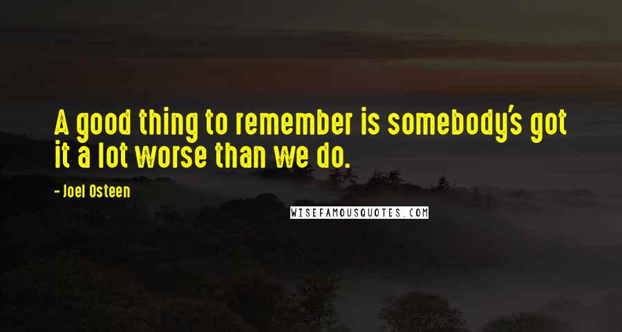 Joel Osteen Quotes: A good thing to remember is somebody's got it a lot worse than we do.