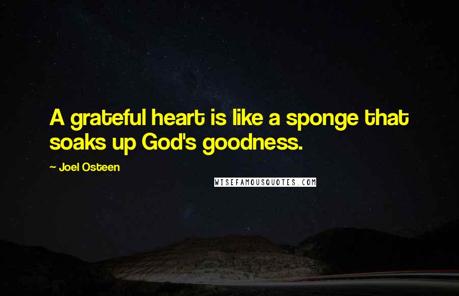 Joel Osteen Quotes: A grateful heart is like a sponge that soaks up God's goodness.