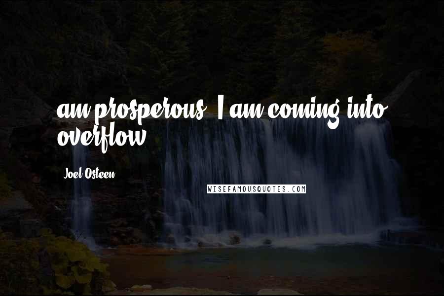 Joel Osteen Quotes: am prosperous. I am coming into overflow.