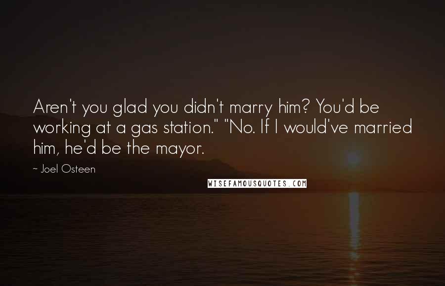 Joel Osteen Quotes: Aren't you glad you didn't marry him? You'd be working at a gas station." "No. If I would've married him, he'd be the mayor.