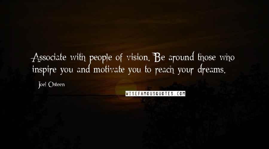 Joel Osteen Quotes: Associate with people of vision. Be around those who inspire you and motivate you to reach your dreams.