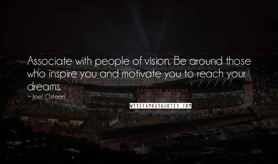 Joel Osteen Quotes: Associate with people of vision. Be around those who inspire you and motivate you to reach your dreams.