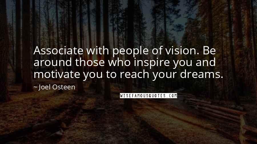 Joel Osteen Quotes: Associate with people of vision. Be around those who inspire you and motivate you to reach your dreams.