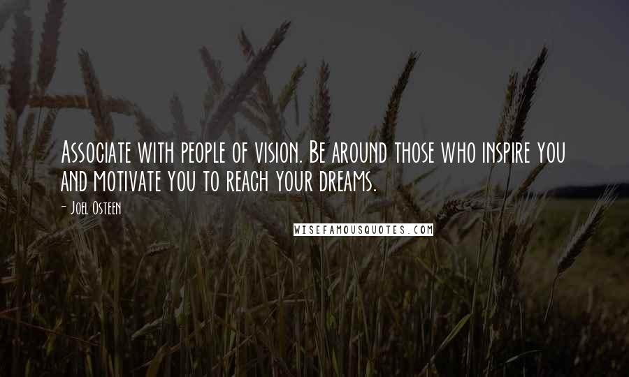 Joel Osteen Quotes: Associate with people of vision. Be around those who inspire you and motivate you to reach your dreams.