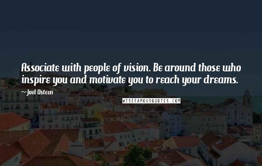 Joel Osteen Quotes: Associate with people of vision. Be around those who inspire you and motivate you to reach your dreams.