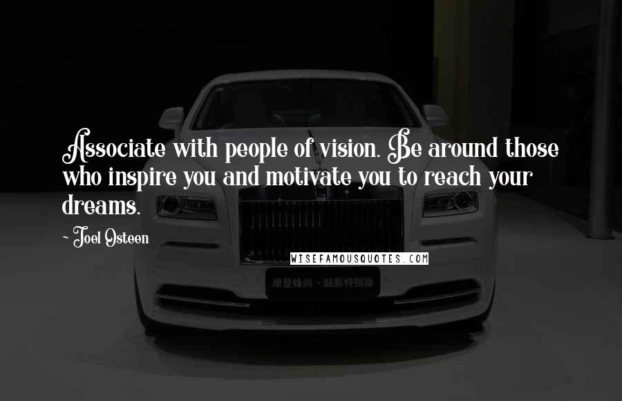 Joel Osteen Quotes: Associate with people of vision. Be around those who inspire you and motivate you to reach your dreams.