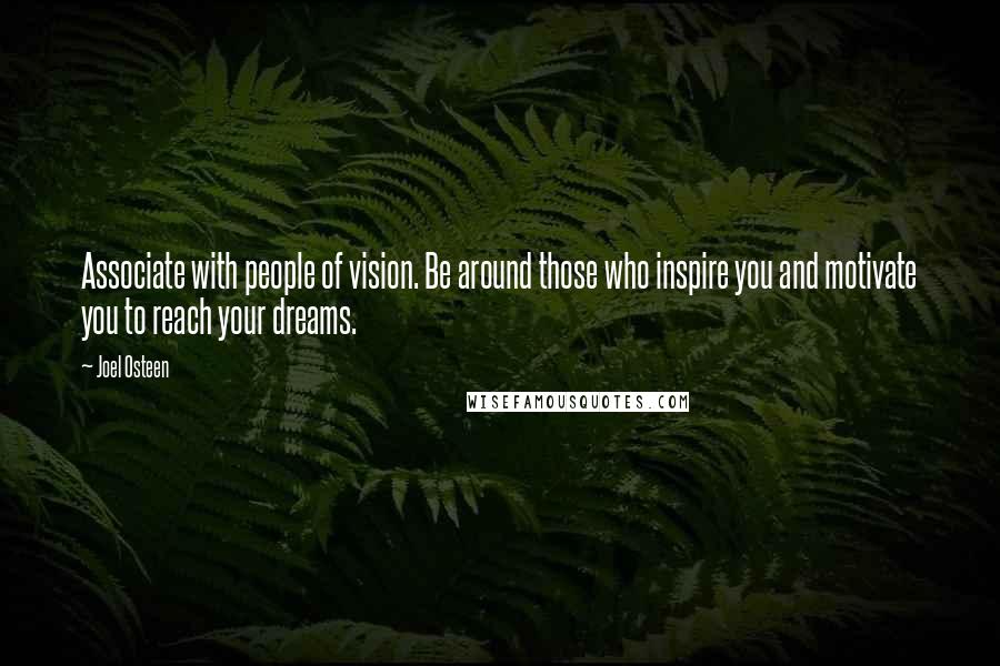 Joel Osteen Quotes: Associate with people of vision. Be around those who inspire you and motivate you to reach your dreams.