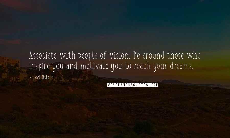 Joel Osteen Quotes: Associate with people of vision. Be around those who inspire you and motivate you to reach your dreams.