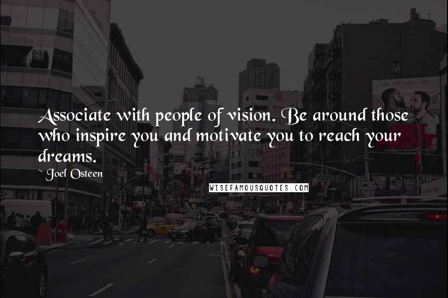 Joel Osteen Quotes: Associate with people of vision. Be around those who inspire you and motivate you to reach your dreams.