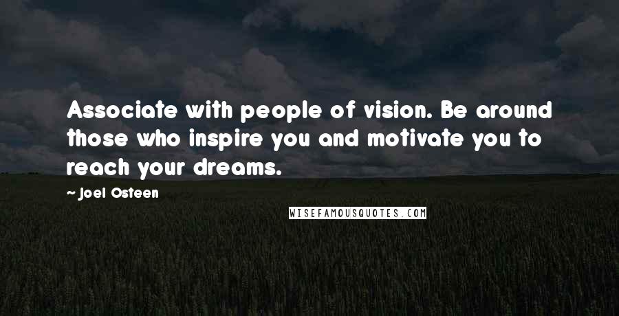 Joel Osteen Quotes: Associate with people of vision. Be around those who inspire you and motivate you to reach your dreams.