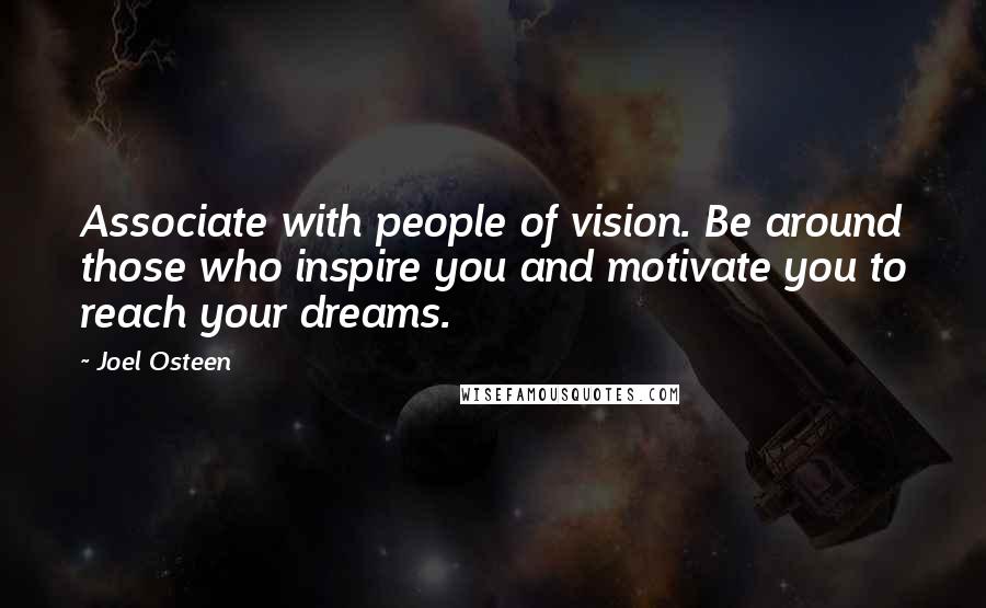 Joel Osteen Quotes: Associate with people of vision. Be around those who inspire you and motivate you to reach your dreams.