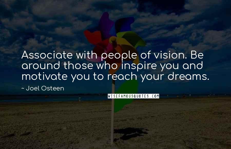 Joel Osteen Quotes: Associate with people of vision. Be around those who inspire you and motivate you to reach your dreams.