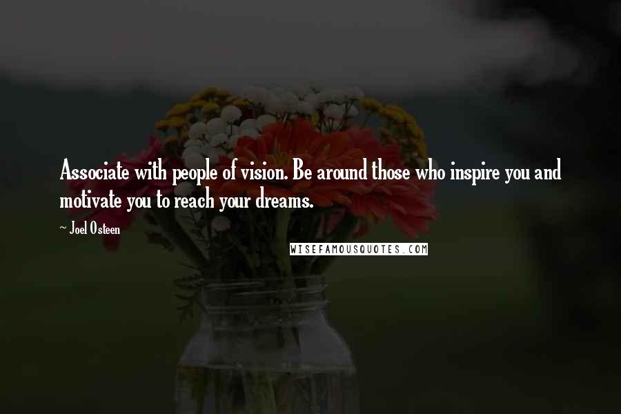 Joel Osteen Quotes: Associate with people of vision. Be around those who inspire you and motivate you to reach your dreams.