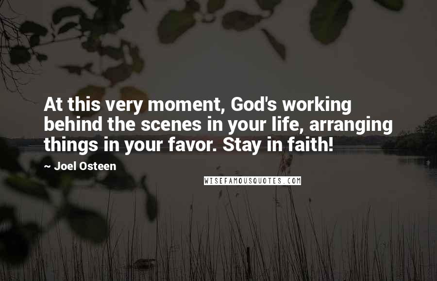Joel Osteen Quotes: At this very moment, God's working behind the scenes in your life, arranging things in your favor. Stay in faith!