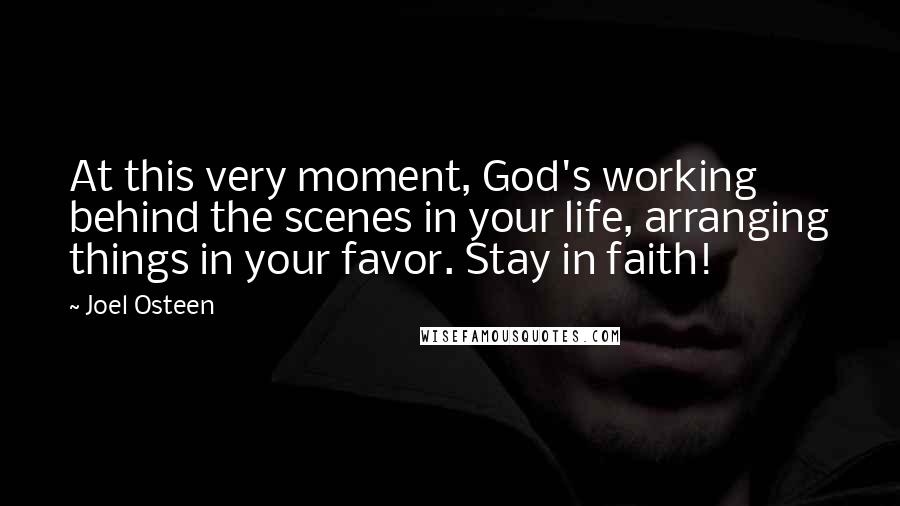 Joel Osteen Quotes: At this very moment, God's working behind the scenes in your life, arranging things in your favor. Stay in faith!