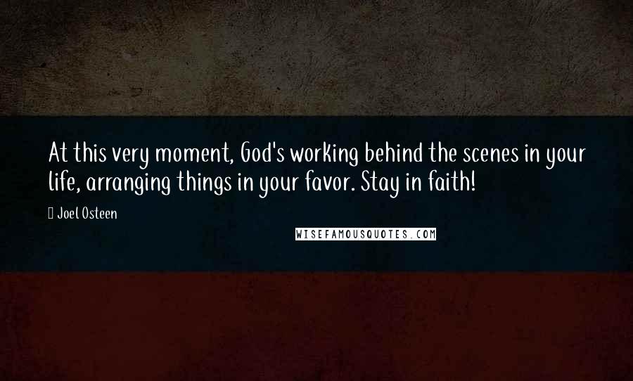 Joel Osteen Quotes: At this very moment, God's working behind the scenes in your life, arranging things in your favor. Stay in faith!