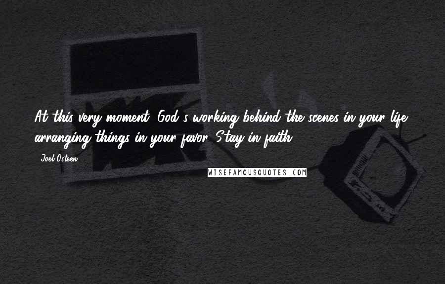 Joel Osteen Quotes: At this very moment, God's working behind the scenes in your life, arranging things in your favor. Stay in faith!