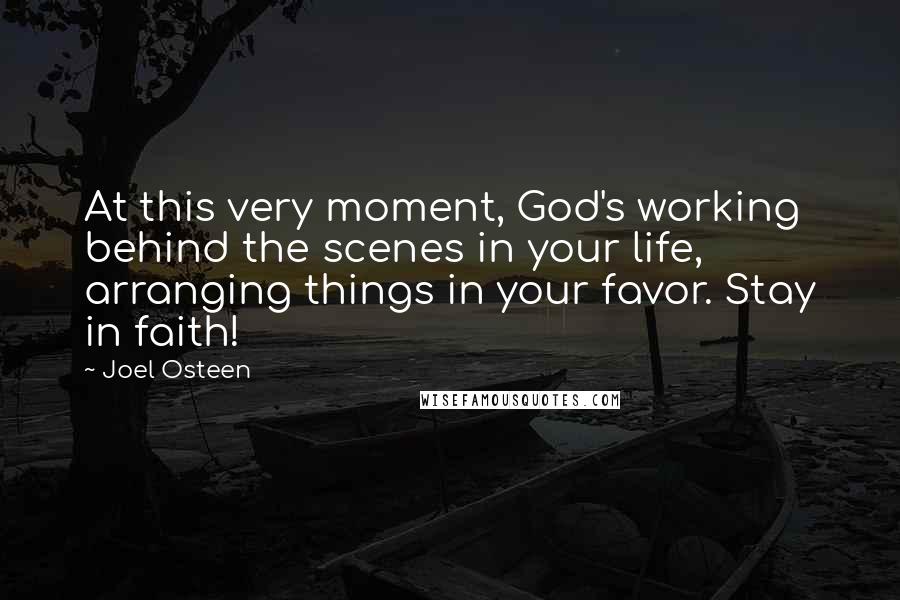 Joel Osteen Quotes: At this very moment, God's working behind the scenes in your life, arranging things in your favor. Stay in faith!
