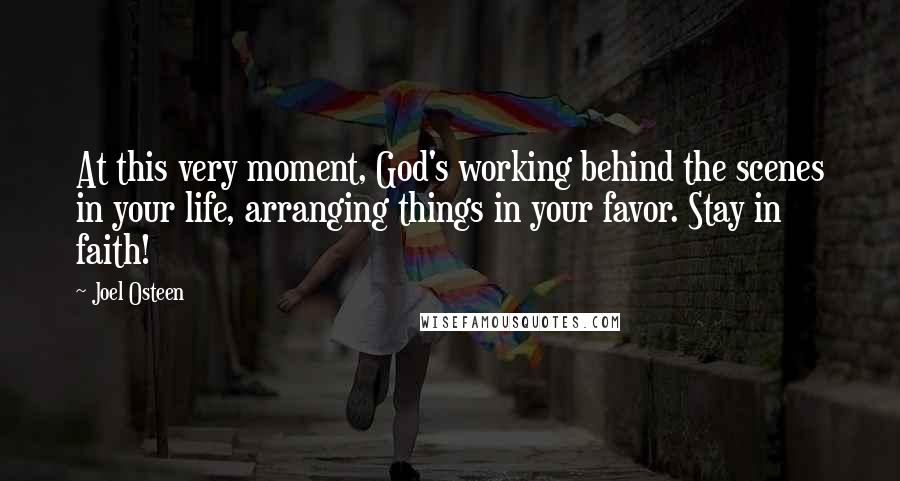 Joel Osteen Quotes: At this very moment, God's working behind the scenes in your life, arranging things in your favor. Stay in faith!