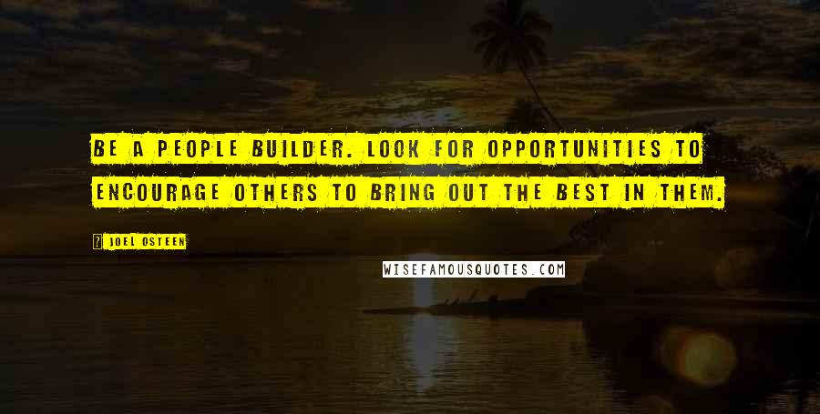 Joel Osteen Quotes: Be a people builder. Look for opportunities to encourage others to bring out the best in them.