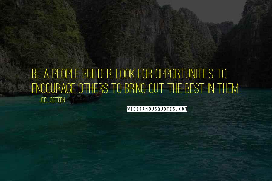 Joel Osteen Quotes: Be a people builder. Look for opportunities to encourage others to bring out the best in them.