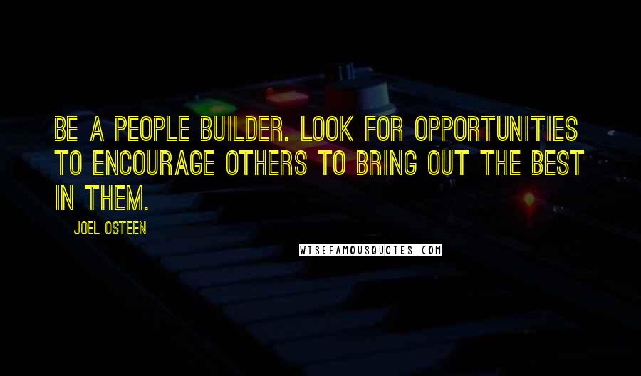 Joel Osteen Quotes: Be a people builder. Look for opportunities to encourage others to bring out the best in them.